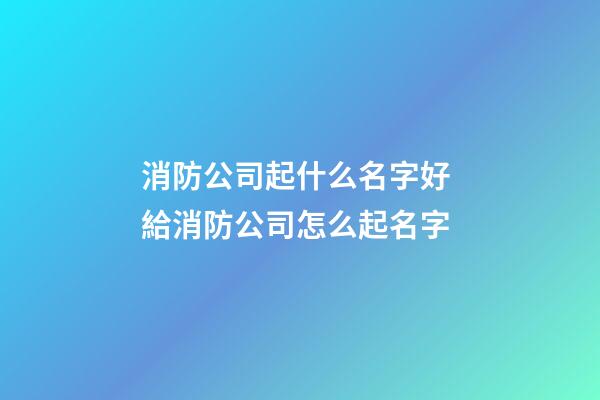 消防公司起什么名字好 給消防公司怎么起名字